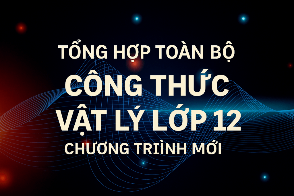 Tổng hợp toàn bộ công thức Vật lý lớp 12 chương trình mới - cohuyendayly.edu